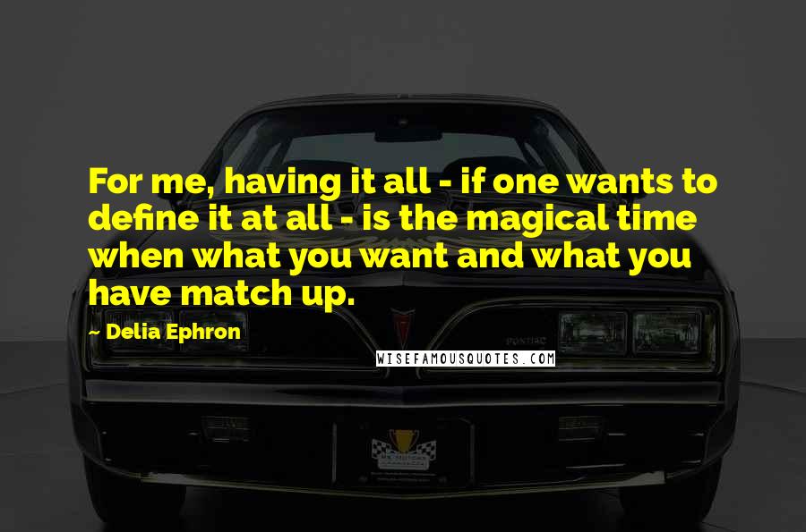 Delia Ephron Quotes: For me, having it all - if one wants to define it at all - is the magical time when what you want and what you have match up.