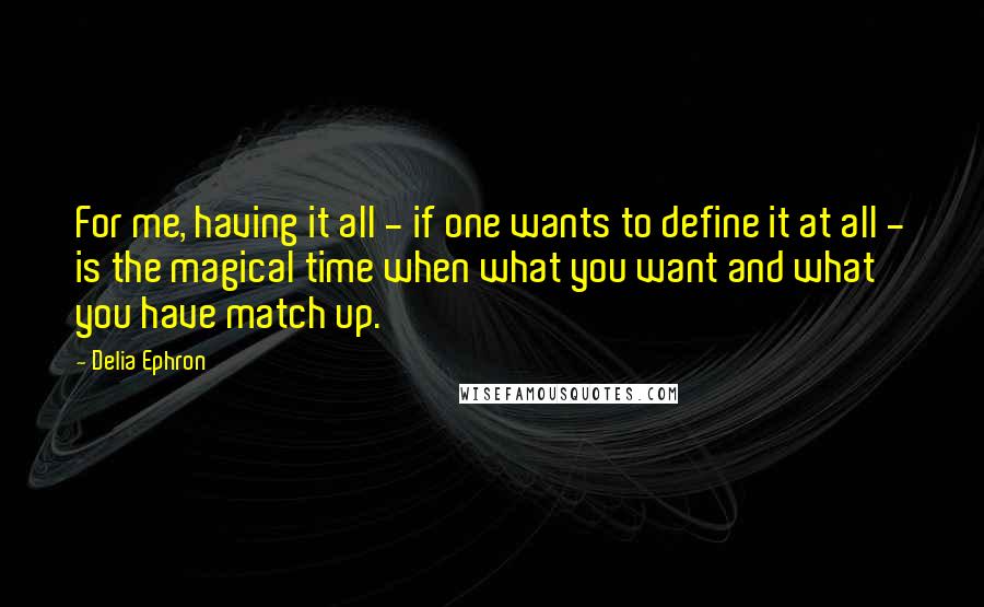 Delia Ephron Quotes: For me, having it all - if one wants to define it at all - is the magical time when what you want and what you have match up.