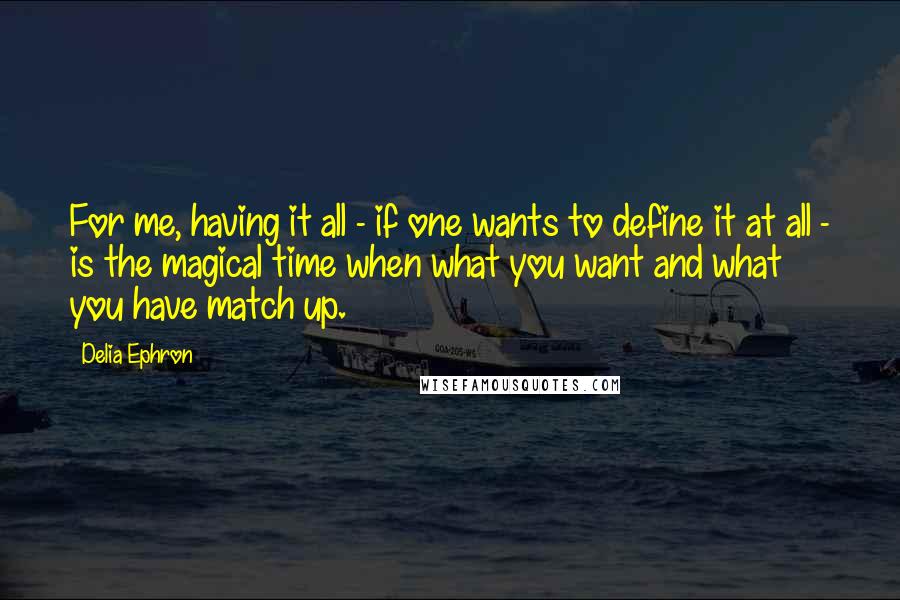 Delia Ephron Quotes: For me, having it all - if one wants to define it at all - is the magical time when what you want and what you have match up.