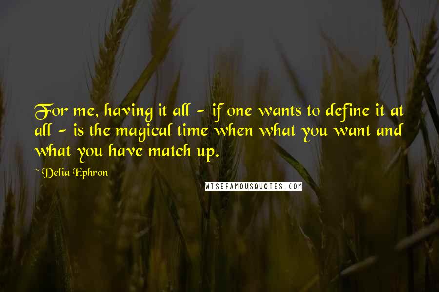 Delia Ephron Quotes: For me, having it all - if one wants to define it at all - is the magical time when what you want and what you have match up.