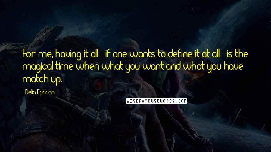 Delia Ephron Quotes: For me, having it all - if one wants to define it at all - is the magical time when what you want and what you have match up.