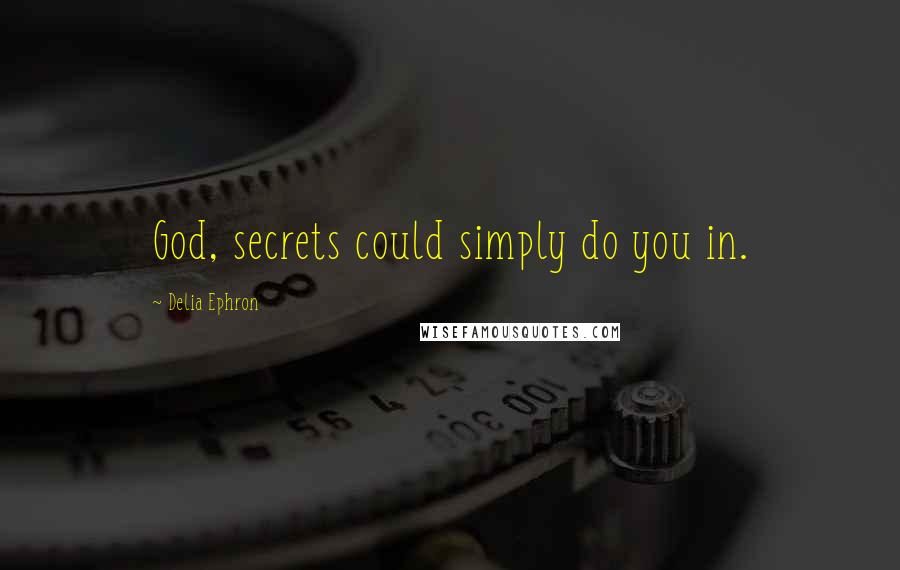 Delia Ephron Quotes: God, secrets could simply do you in.