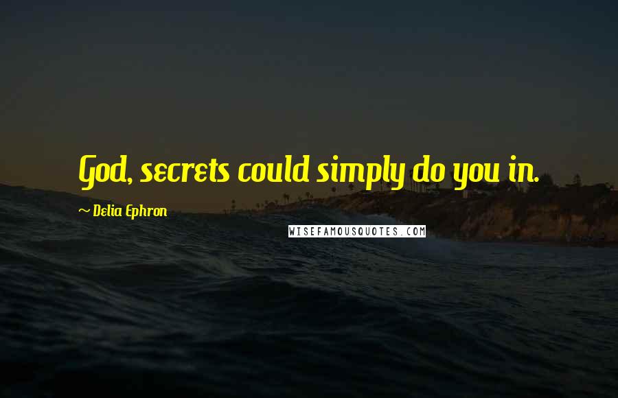 Delia Ephron Quotes: God, secrets could simply do you in.