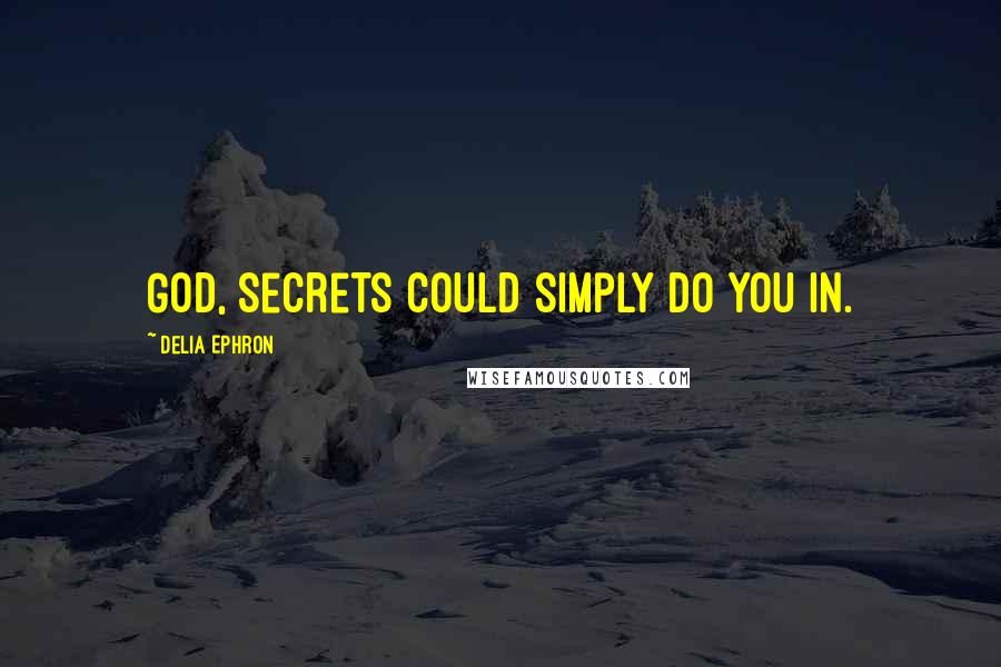 Delia Ephron Quotes: God, secrets could simply do you in.