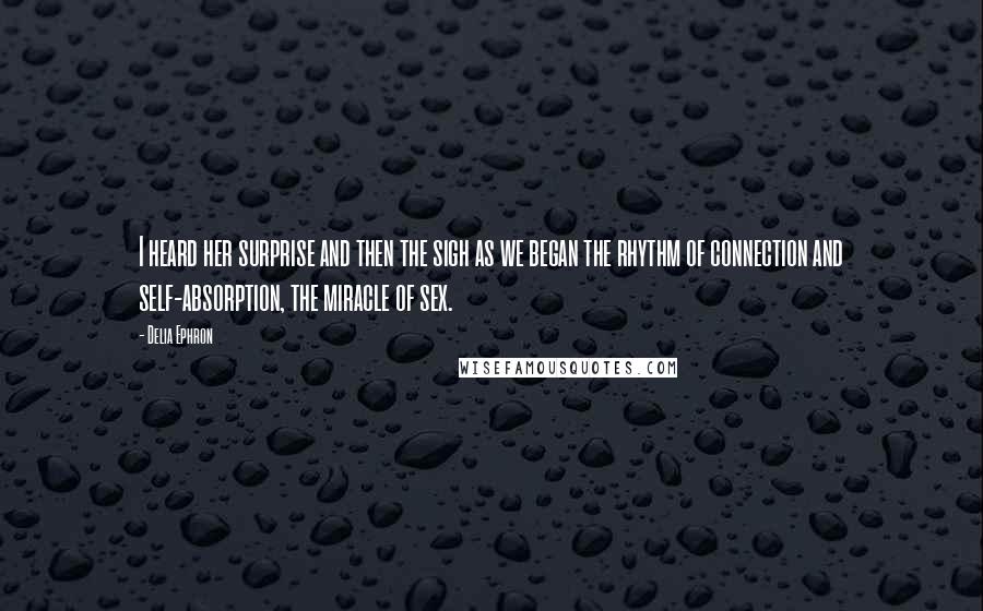 Delia Ephron Quotes: I heard her surprise and then the sigh as we began the rhythm of connection and self-absorption, the miracle of sex.