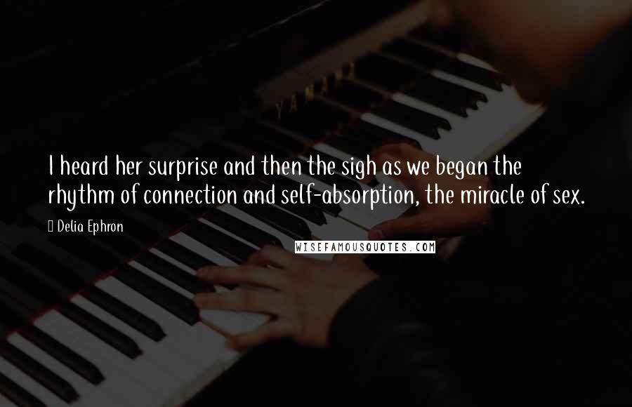 Delia Ephron Quotes: I heard her surprise and then the sigh as we began the rhythm of connection and self-absorption, the miracle of sex.