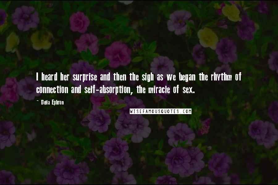 Delia Ephron Quotes: I heard her surprise and then the sigh as we began the rhythm of connection and self-absorption, the miracle of sex.
