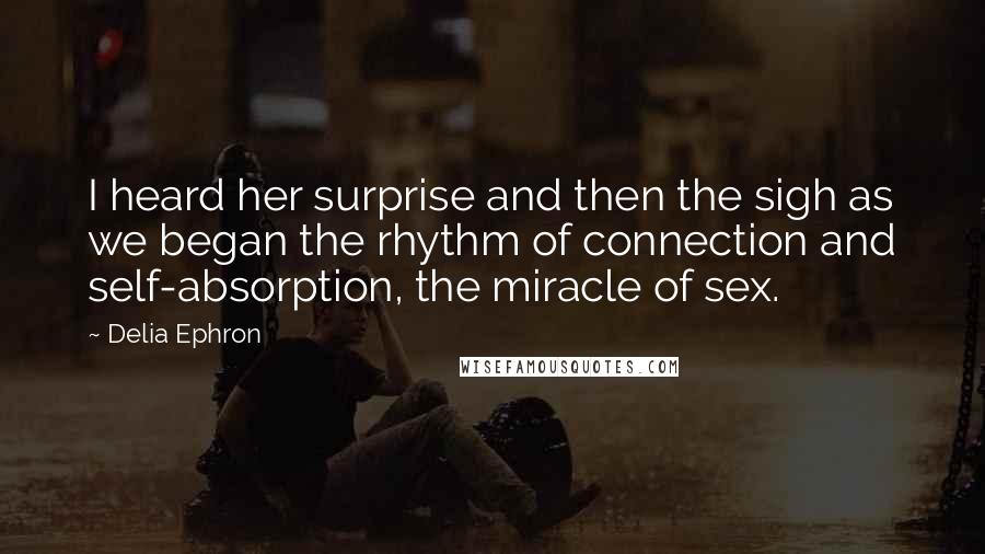 Delia Ephron Quotes: I heard her surprise and then the sigh as we began the rhythm of connection and self-absorption, the miracle of sex.