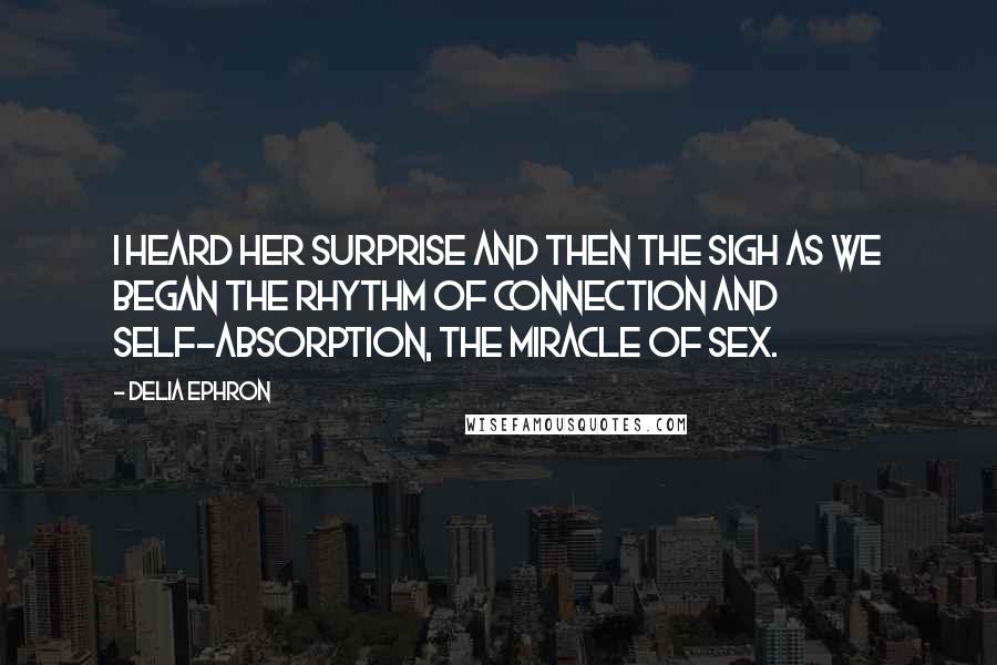 Delia Ephron Quotes: I heard her surprise and then the sigh as we began the rhythm of connection and self-absorption, the miracle of sex.