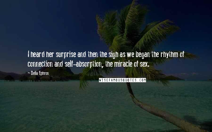 Delia Ephron Quotes: I heard her surprise and then the sigh as we began the rhythm of connection and self-absorption, the miracle of sex.