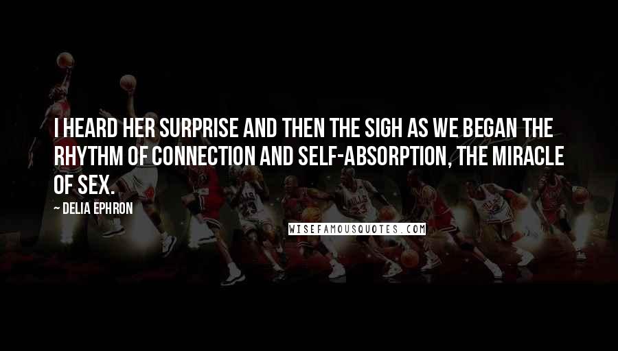 Delia Ephron Quotes: I heard her surprise and then the sigh as we began the rhythm of connection and self-absorption, the miracle of sex.