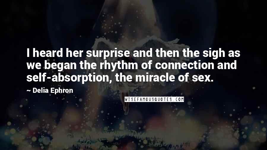 Delia Ephron Quotes: I heard her surprise and then the sigh as we began the rhythm of connection and self-absorption, the miracle of sex.