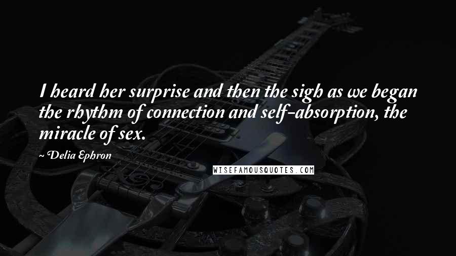 Delia Ephron Quotes: I heard her surprise and then the sigh as we began the rhythm of connection and self-absorption, the miracle of sex.