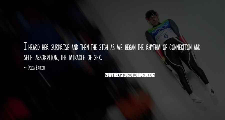 Delia Ephron Quotes: I heard her surprise and then the sigh as we began the rhythm of connection and self-absorption, the miracle of sex.