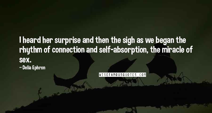 Delia Ephron Quotes: I heard her surprise and then the sigh as we began the rhythm of connection and self-absorption, the miracle of sex.