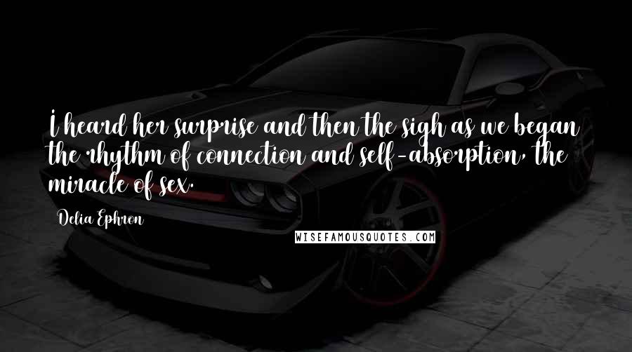 Delia Ephron Quotes: I heard her surprise and then the sigh as we began the rhythm of connection and self-absorption, the miracle of sex.
