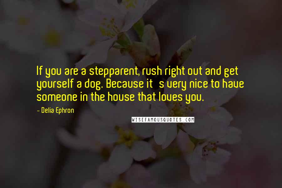 Delia Ephron Quotes: If you are a stepparent, rush right out and get yourself a dog. Because it's very nice to have someone in the house that loves you.