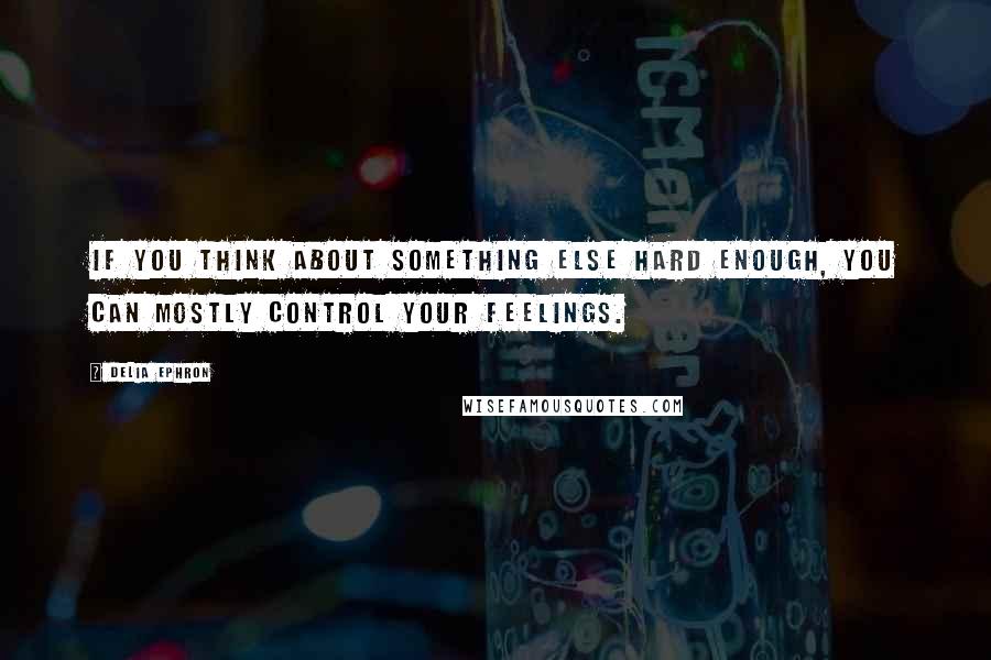 Delia Ephron Quotes: If you think about something else hard enough, you can mostly control your feelings.