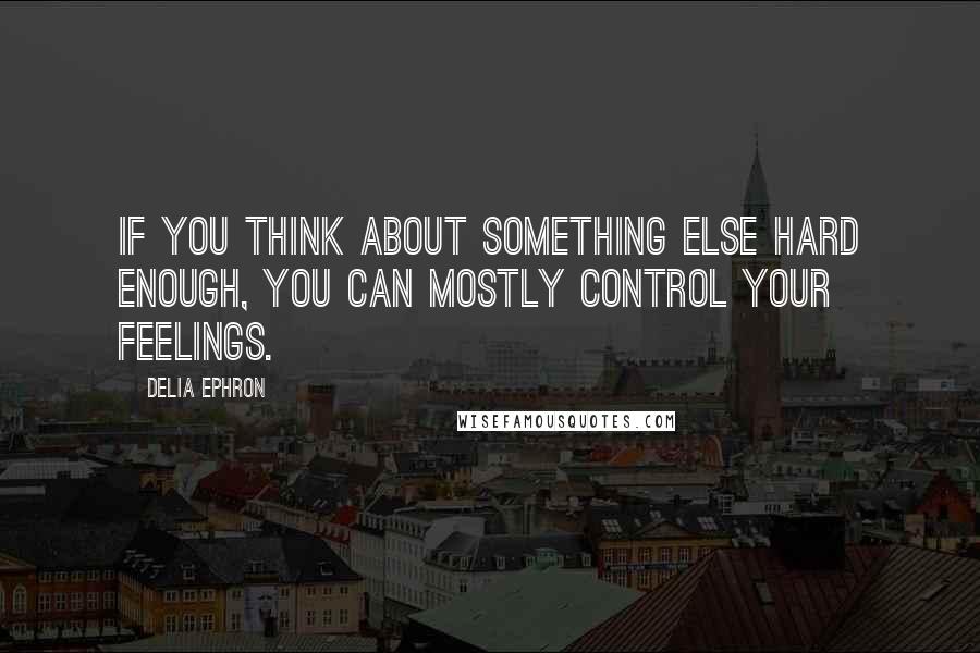 Delia Ephron Quotes: If you think about something else hard enough, you can mostly control your feelings.