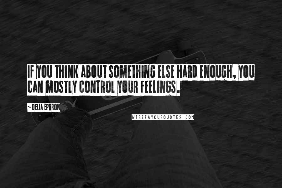 Delia Ephron Quotes: If you think about something else hard enough, you can mostly control your feelings.