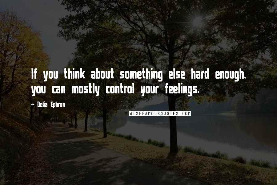 Delia Ephron Quotes: If you think about something else hard enough, you can mostly control your feelings.