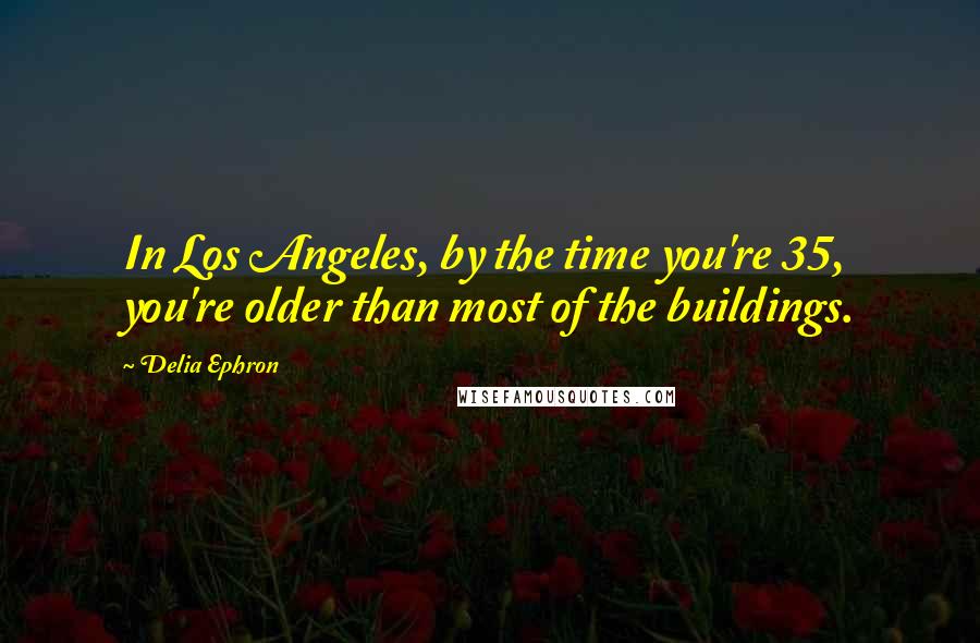 Delia Ephron Quotes: In Los Angeles, by the time you're 35, you're older than most of the buildings.