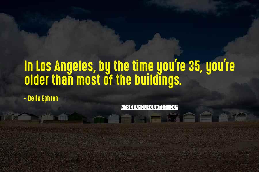 Delia Ephron Quotes: In Los Angeles, by the time you're 35, you're older than most of the buildings.