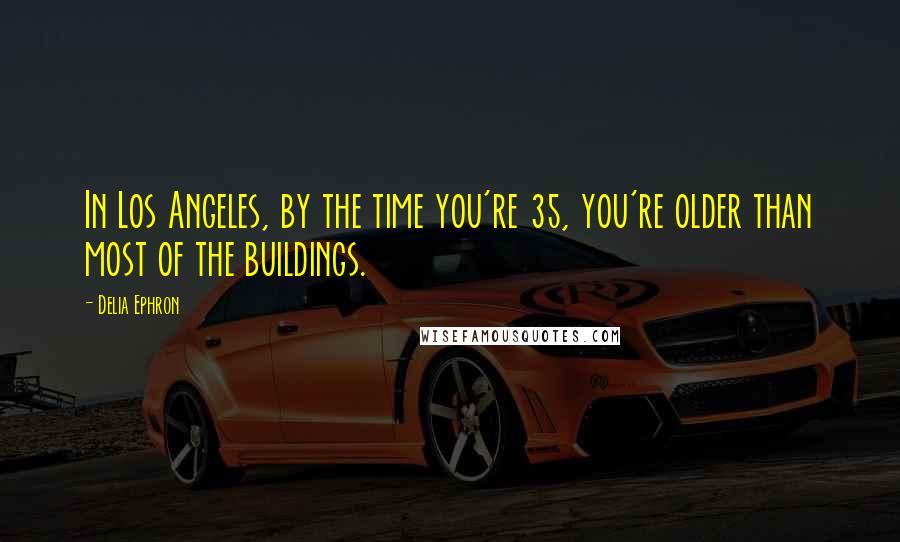 Delia Ephron Quotes: In Los Angeles, by the time you're 35, you're older than most of the buildings.