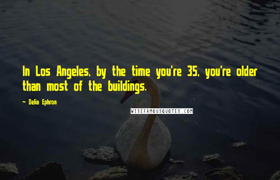 Delia Ephron Quotes: In Los Angeles, by the time you're 35, you're older than most of the buildings.