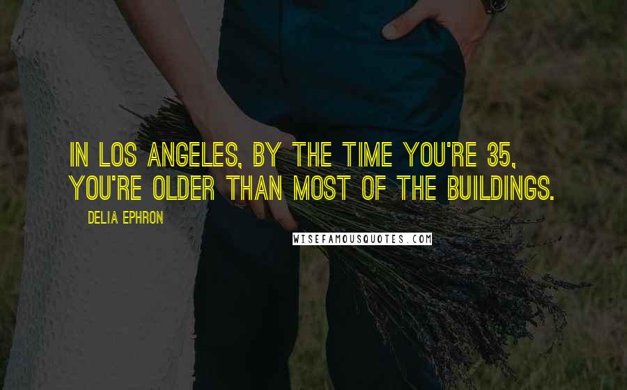 Delia Ephron Quotes: In Los Angeles, by the time you're 35, you're older than most of the buildings.