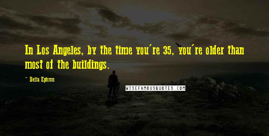 Delia Ephron Quotes: In Los Angeles, by the time you're 35, you're older than most of the buildings.