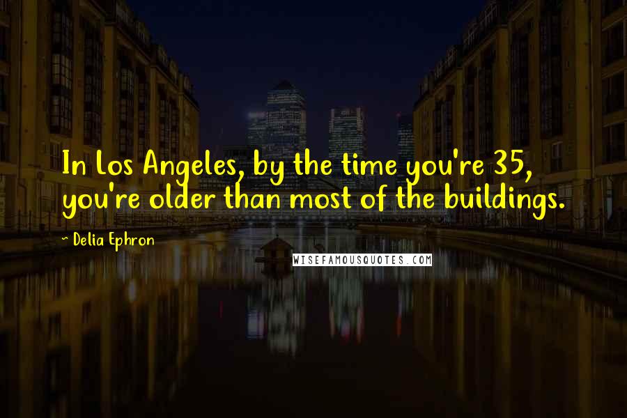 Delia Ephron Quotes: In Los Angeles, by the time you're 35, you're older than most of the buildings.