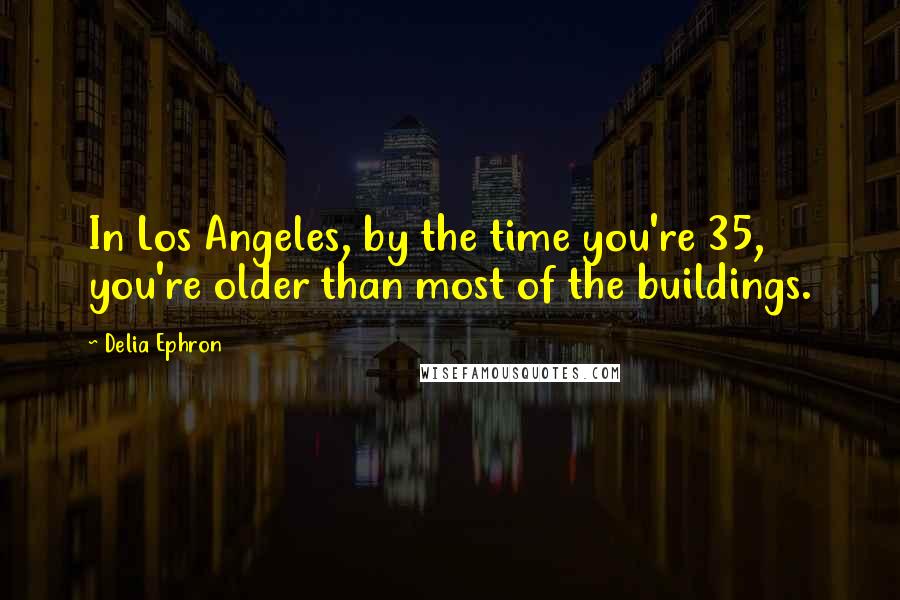 Delia Ephron Quotes: In Los Angeles, by the time you're 35, you're older than most of the buildings.