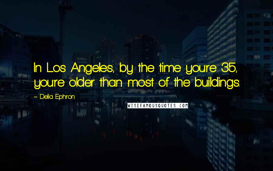 Delia Ephron Quotes: In Los Angeles, by the time you're 35, you're older than most of the buildings.