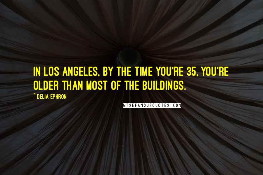 Delia Ephron Quotes: In Los Angeles, by the time you're 35, you're older than most of the buildings.