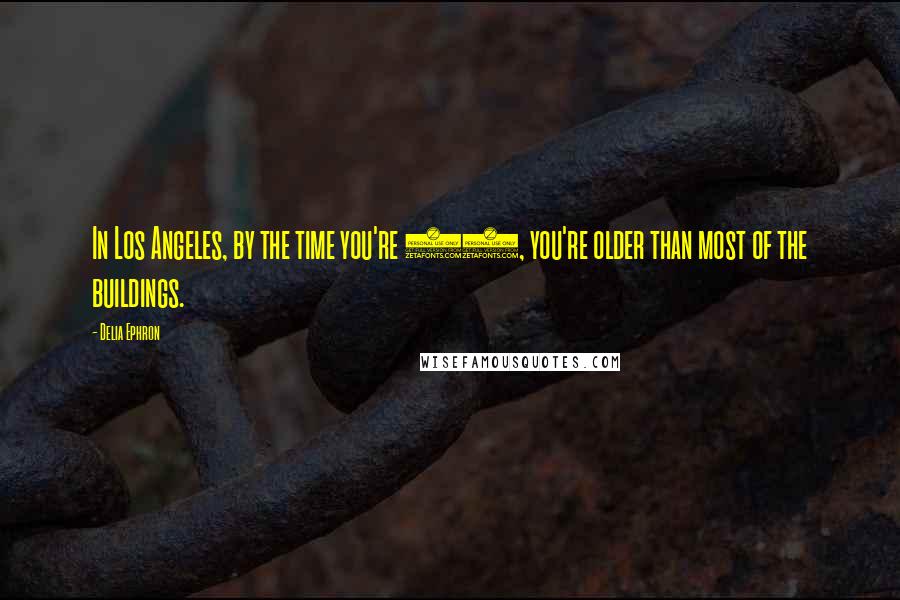 Delia Ephron Quotes: In Los Angeles, by the time you're 35, you're older than most of the buildings.