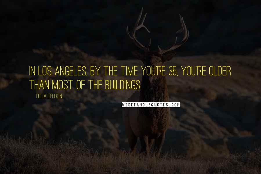 Delia Ephron Quotes: In Los Angeles, by the time you're 35, you're older than most of the buildings.