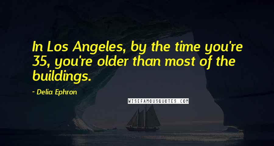 Delia Ephron Quotes: In Los Angeles, by the time you're 35, you're older than most of the buildings.