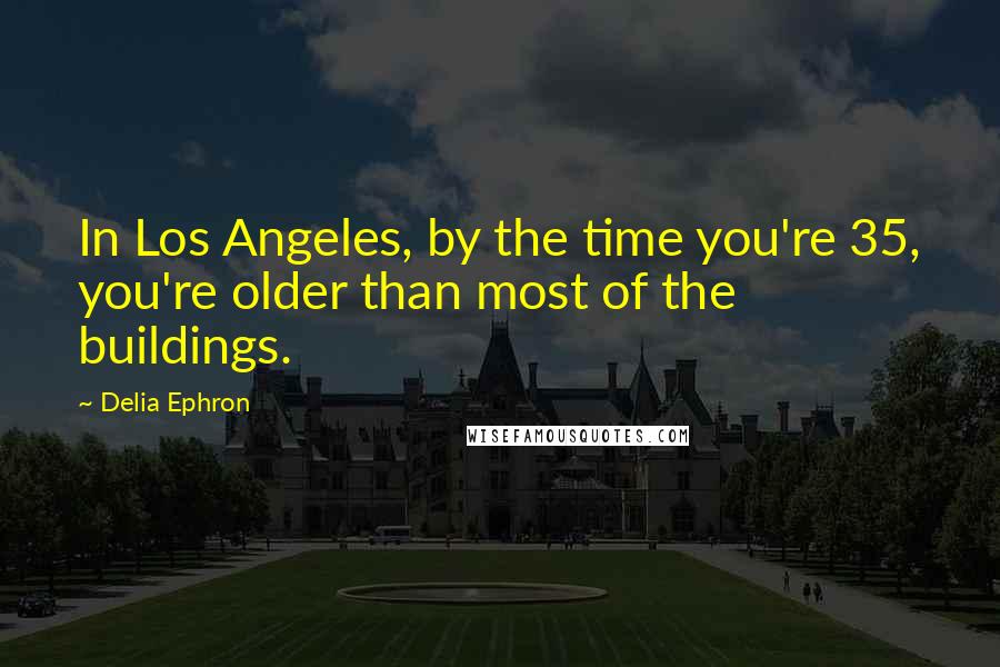 Delia Ephron Quotes: In Los Angeles, by the time you're 35, you're older than most of the buildings.