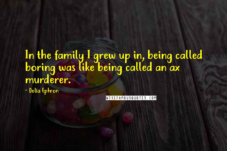 Delia Ephron Quotes: In the family I grew up in, being called boring was like being called an ax murderer.