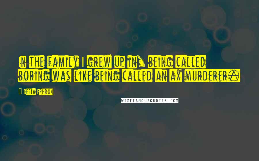 Delia Ephron Quotes: In the family I grew up in, being called boring was like being called an ax murderer.