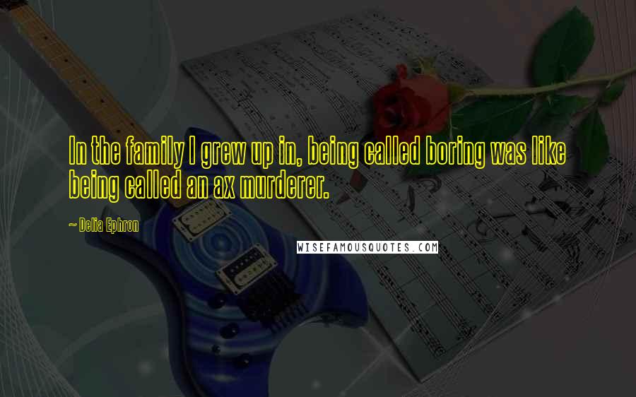 Delia Ephron Quotes: In the family I grew up in, being called boring was like being called an ax murderer.