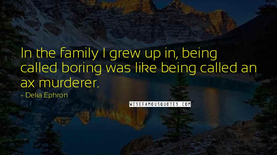 Delia Ephron Quotes: In the family I grew up in, being called boring was like being called an ax murderer.