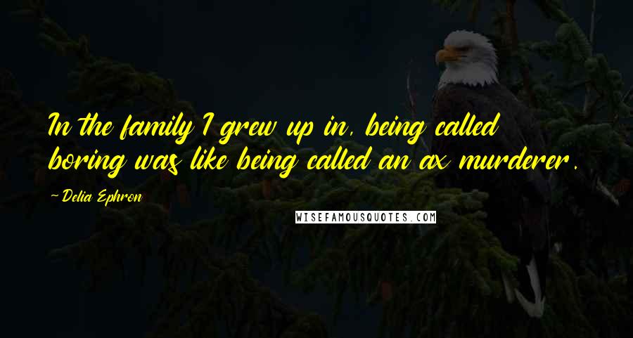 Delia Ephron Quotes: In the family I grew up in, being called boring was like being called an ax murderer.