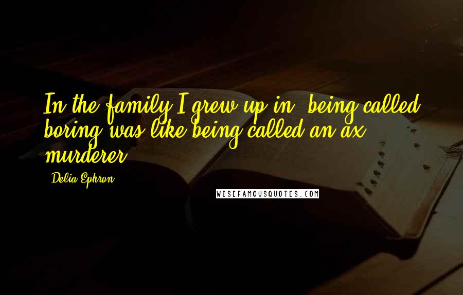 Delia Ephron Quotes: In the family I grew up in, being called boring was like being called an ax murderer.