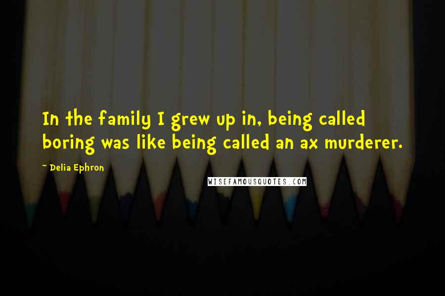 Delia Ephron Quotes: In the family I grew up in, being called boring was like being called an ax murderer.