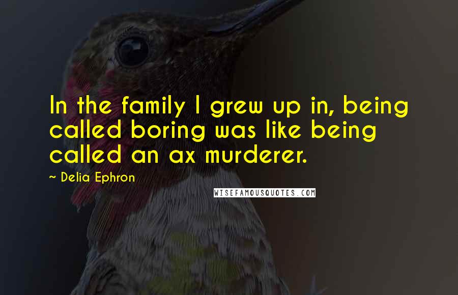 Delia Ephron Quotes: In the family I grew up in, being called boring was like being called an ax murderer.