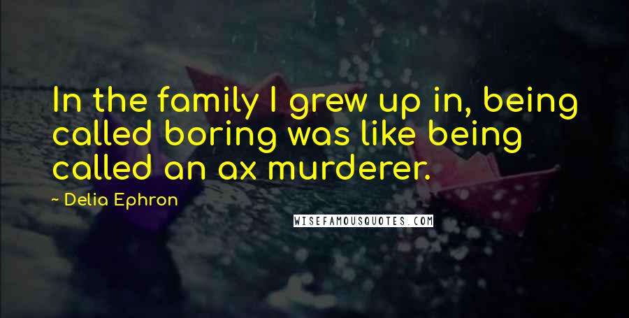 Delia Ephron Quotes: In the family I grew up in, being called boring was like being called an ax murderer.