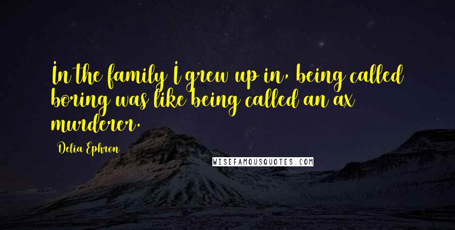 Delia Ephron Quotes: In the family I grew up in, being called boring was like being called an ax murderer.