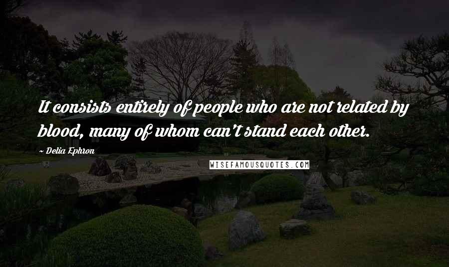 Delia Ephron Quotes: It consists entirely of people who are not related by blood, many of whom can't stand each other.